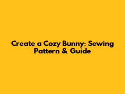 Create a Cozy Bunny: Sewing Pattern & Guide