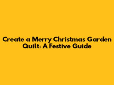 Create a Merry Christmas Garden Quilt: A Festive Guide