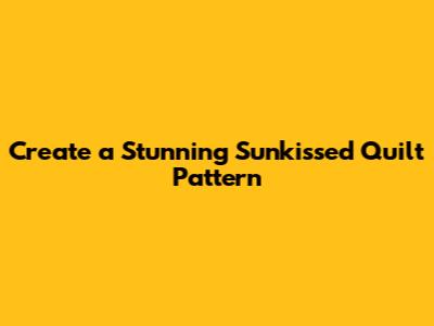 Create a Stunning Sunkissed Quilt Pattern