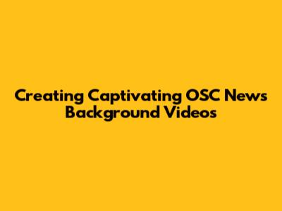 Creating Captivating OSC News Background Videos