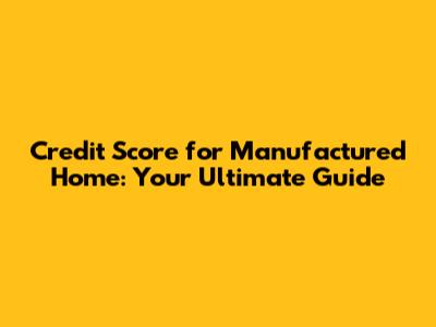 Credit Score for Manufactured Home: Your Ultimate Guide