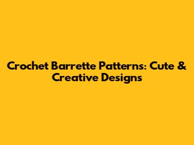 Crochet Barrette Patterns: Cute & Creative Designs