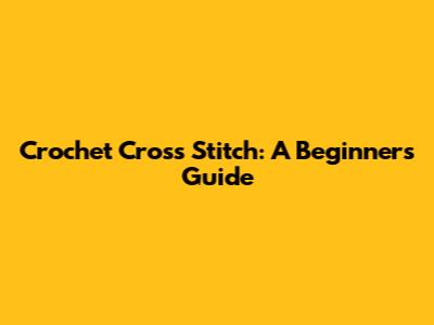 Crochet Cross Stitch: A Beginner's Guide