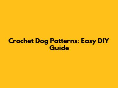 Crochet Dog Patterns: Easy DIY Guide