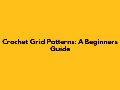 Crochet Grid Patterns: A Beginner's Guide