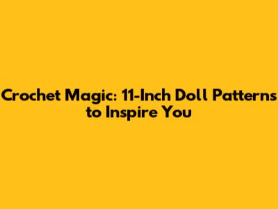 Crochet Magic: 11-Inch Doll Patterns to Inspire You