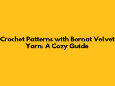 Crochet Patterns with Bernat Velvet Yarn: A Cozy Guide