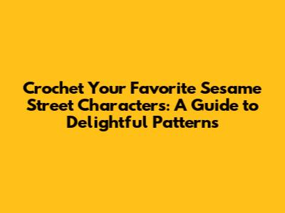 Crochet Your Favorite Sesame Street Characters: A Guide to Delightful Patterns