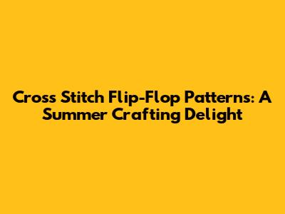 Cross Stitch Flip-Flop Patterns: A Summer Crafting Delight