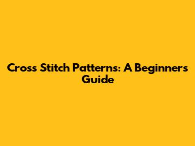 Cross Stitch Patterns: A Beginner's Guide