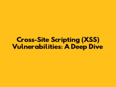 Cross-Site Scripting (XSS) Vulnerabilities: A Deep Dive