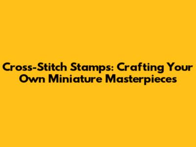 Cross-Stitch Stamps: Crafting Your Own Miniature Masterpieces