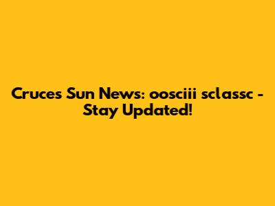 Cruces Sun News: oosciii sclassc - Stay Updated!