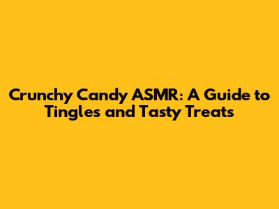 Crunchy Candy ASMR: A Guide to Tingles and Tasty Treats