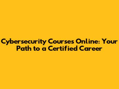 Cybersecurity Courses Online: Your Path to a Certified Career