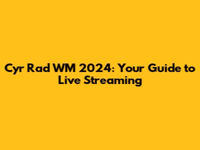 Cyr Rad WM 2024: Your Guide to Live Streaming