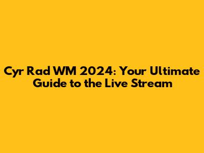 Cyr Rad WM 2024: Your Ultimate Guide to the Live Stream