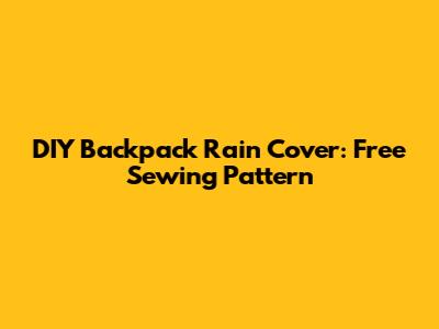 DIY Backpack Rain Cover: Free Sewing Pattern