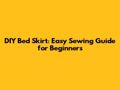 DIY Bed Skirt: Easy Sewing Guide for Beginners