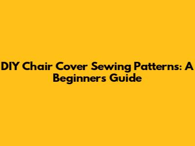 DIY Chair Cover Sewing Patterns: A Beginner's Guide