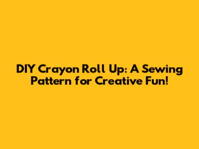 DIY Crayon Roll Up: A Sewing Pattern for Creative Fun!