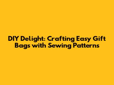 DIY Delight: Crafting Easy Gift Bags with Sewing Patterns
