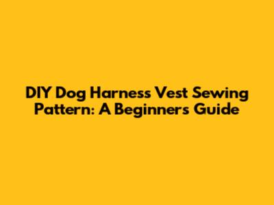 DIY Dog Harness Vest Sewing Pattern: A Beginner's Guide