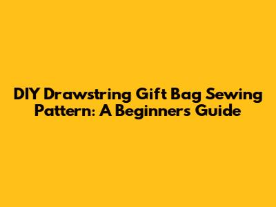 DIY Drawstring Gift Bag Sewing Pattern: A Beginner's Guide