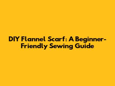 DIY Flannel Scarf: A Beginner-Friendly Sewing Guide