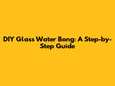 DIY Glass Water Bong: A Step-by-Step Guide