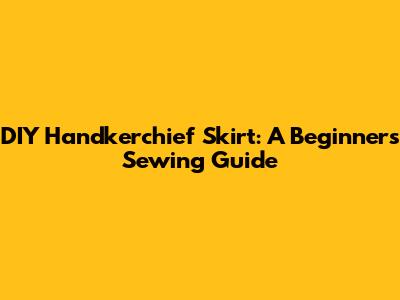 DIY Handkerchief Skirt: A Beginner's Sewing Guide