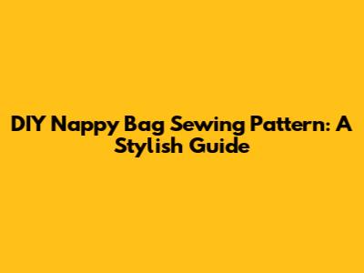 DIY Nappy Bag Sewing Pattern: A Stylish Guide