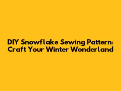 DIY Snowflake Sewing Pattern: Craft Your Winter Wonderland