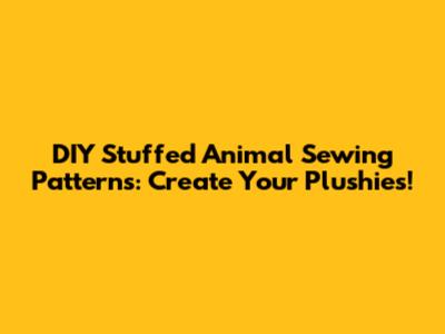 DIY Stuffed Animal Sewing Patterns: Create Your Plushies!