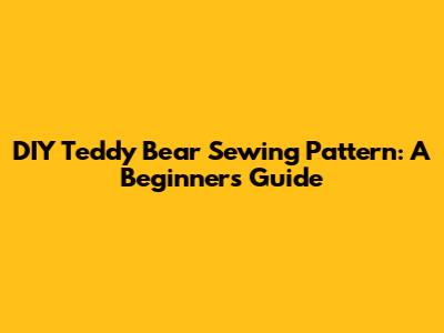 DIY Teddy Bear Sewing Pattern: A Beginner's Guide