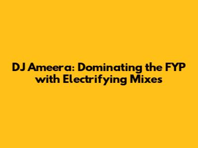 DJ Ameera: Dominating the FYP with Electrifying Mixes