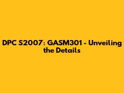 DPC S2007: GASM301 - Unveiling the Details