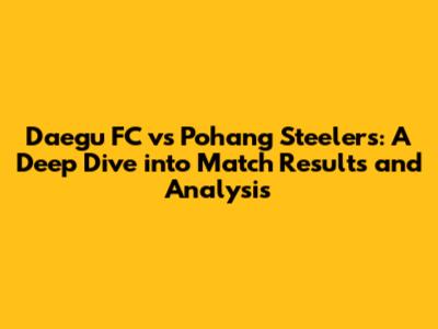 Daegu FC vs Pohang Steelers: A Deep Dive into Match Results and Analysis