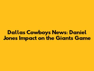 Dallas Cowboys News: Daniel Jones Impact on the Giants Game