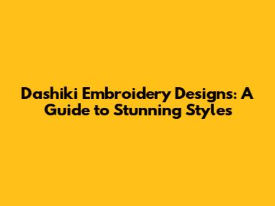 Dashiki Embroidery Designs: A Guide to Stunning Styles