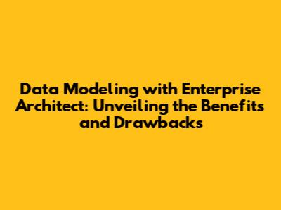 Data Modeling with Enterprise Architect: Unveiling the Benefits and Drawbacks