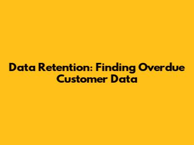 Data Retention: Finding Overdue Customer Data
