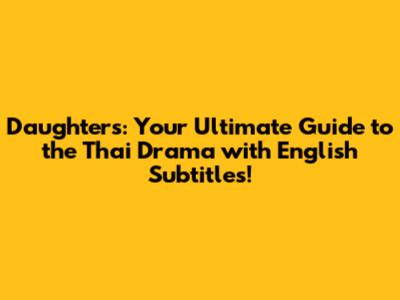 Daughters: Your Ultimate Guide to the Thai Drama with English Subtitles!