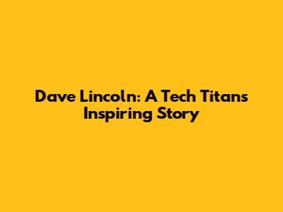 Dave Lincoln: A Tech Titan's Inspiring Story