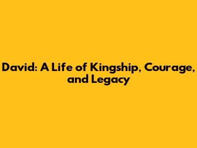 David: A Life of Kingship, Courage, and Legacy