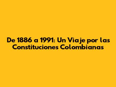De 1886 a 1991: Un Viaje por las Constituciones Colombianas