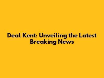 Deal Kent: Unveiling the Latest Breaking News
