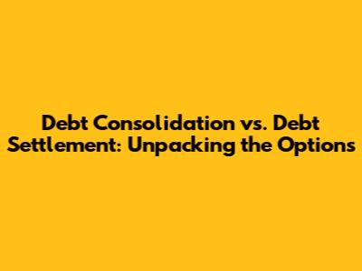 Debt Consolidation vs. Debt Settlement: Unpacking the Options