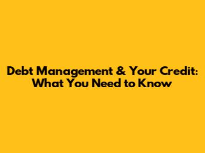 Debt Management & Your Credit: What You Need to Know