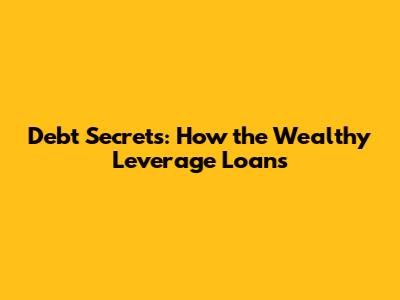 Debt Secrets: How the Wealthy Leverage Loans